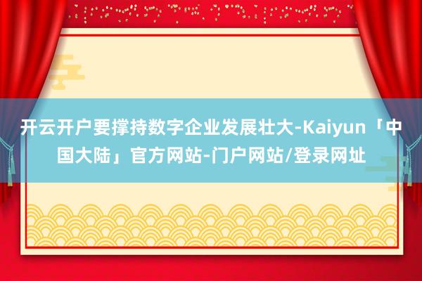 开云开户要撑持数字企业发展壮大-Kaiyun「中国大陆」官方网站-门户网站/登录网址