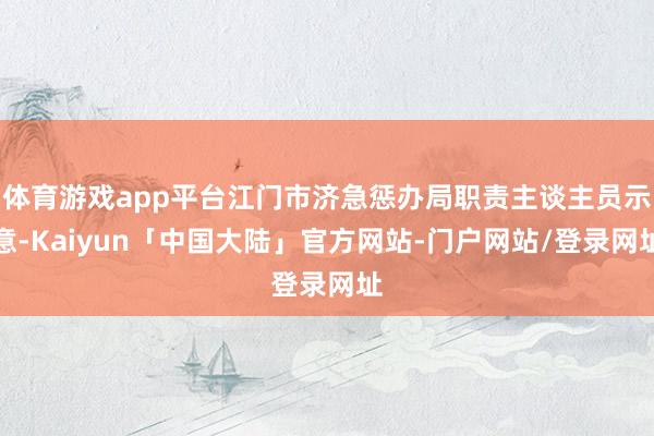 体育游戏app平台江门市济急惩办局职责主谈主员示意-Kaiyun「中国大陆」官方网站-门户网站/登录网址