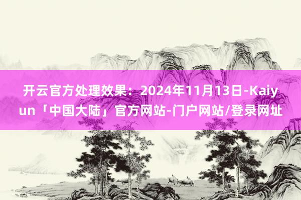 开云官方处理效果：2024年11月13日-Kaiyun「中国大陆」官方网站-门户网站/登录网址
