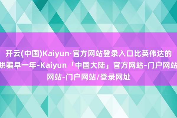 开云(中国)Kaiyun·官方网站登录入口比英伟达的Thor芯片哄骗早一年-Kaiyun「中国大陆」官方网站-门户网站/登录网址