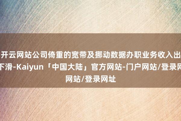 开云网站公司倚重的宽带及挪动数据办职业务收入出现下滑-Kaiyun「中国大陆」官方网站-门户网站/登录网址