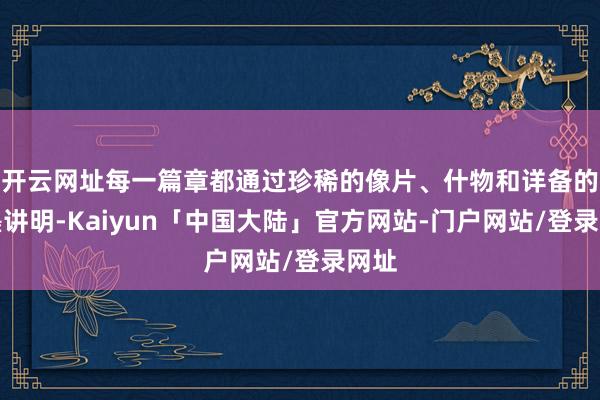 开云网址每一篇章都通过珍稀的像片、什物和详备的翰墨讲明-Kaiyun「中国大陆」官方网站-门户网站/登录网址