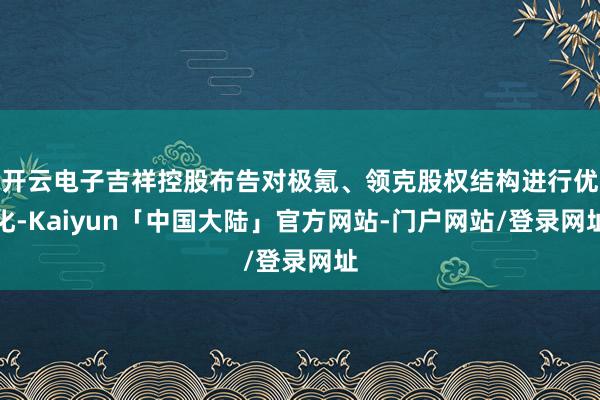 开云电子吉祥控股布告对极氪、领克股权结构进行优化-Kaiyun「中国大陆」官方网站-门户网站/登录网址