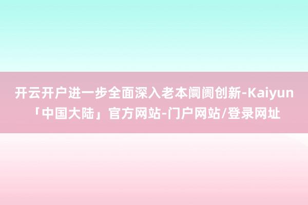 开云开户进一步全面深入老本阛阓创新-Kaiyun「中国大陆」官方网站-门户网站/登录网址