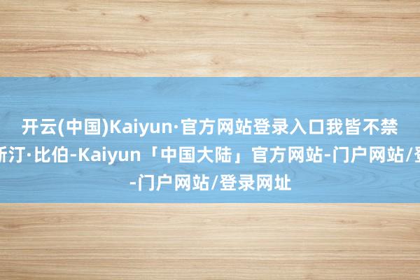开云(中国)Kaiyun·官方网站登录入口我皆不禁想起贾斯汀·比伯-Kaiyun「中国大陆」官方网站-门户网站/登录网址