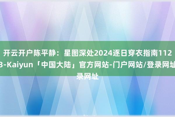 开云开户陈平静：星图深处2024逐日穿衣指南1123-Kaiyun「中国大陆」官方网站-门户网站/登录网址