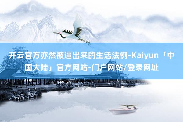 开云官方亦然被逼出来的生活法例-Kaiyun「中国大陆」官方网站-门户网站/登录网址