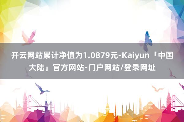 开云网站累计净值为1.0879元-Kaiyun「中国大陆」官方网站-门户网站/登录网址