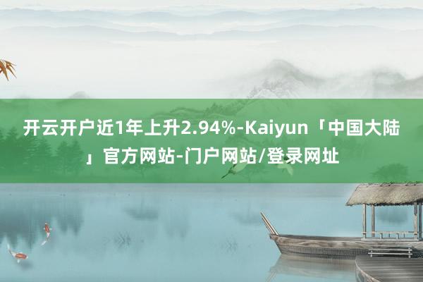 开云开户近1年上升2.94%-Kaiyun「中国大陆」官方网站-门户网站/登录网址