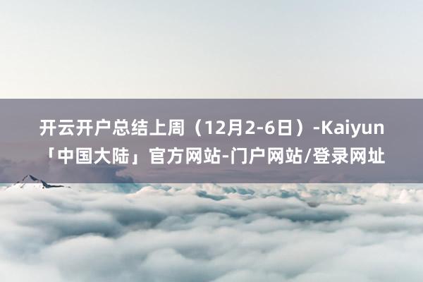 开云开户　　总结上周（12月2-6日）-Kaiyun「中国大陆」官方网站-门户网站/登录网址