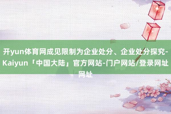 开yun体育网成见限制为企业处分、企业处分探究-Kaiyun「中国大陆」官方网站-门户网站/登录网址