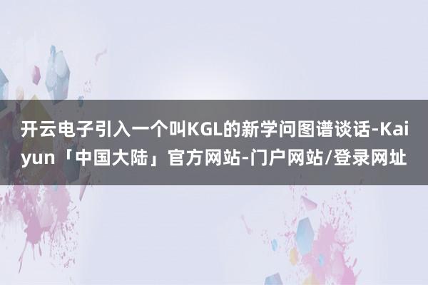 开云电子引入一个叫KGL的新学问图谱谈话-Kaiyun「中国大陆」官方网站-门户网站/登录网址