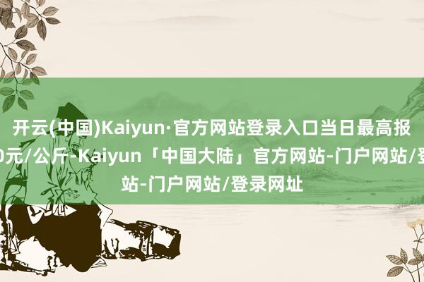 开云(中国)Kaiyun·官方网站登录入口当日最高报价27.00元/公斤-Kaiyun「中国大陆」官方网站-门户网站/登录网址
