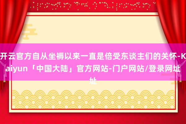 开云官方自从坐褥以来一直是倍受东谈主们的关怀-Kaiyun「中国大陆」官方网站-门户网站/登录网址
