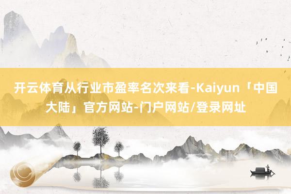 开云体育从行业市盈率名次来看-Kaiyun「中国大陆」官方网站-门户网站/登录网址