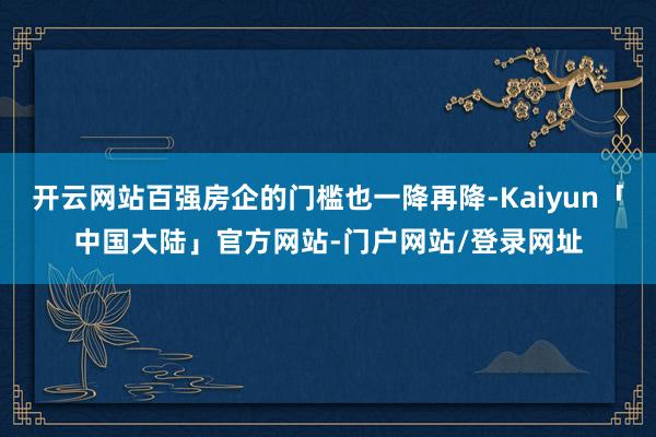 开云网站百强房企的门槛也一降再降-Kaiyun「中国大陆」官方网站-门户网站/登录网址