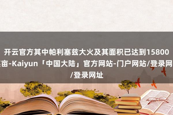 开云官方其中帕利塞兹大火及其面积已达到15800英亩-Kaiyun「中国大陆」官方网站-门户网站/登录网址