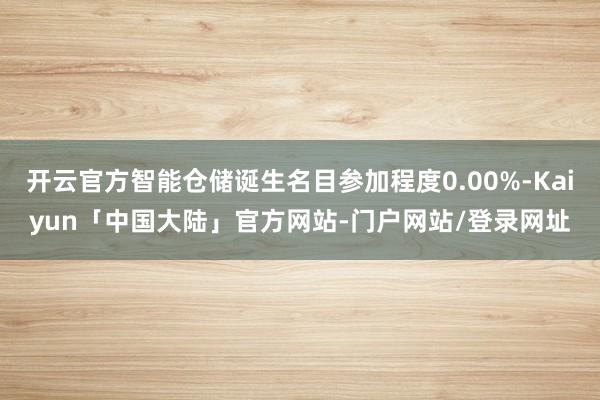 开云官方智能仓储诞生名目参加程度0.00%-Kaiyun「中国大陆」官方网站-门户网站/登录网址