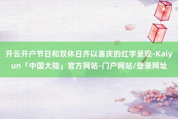 开云开户节日和双休日齐以喜庆的红字呈现-Kaiyun「中国大陆」官方网站-门户网站/登录网址