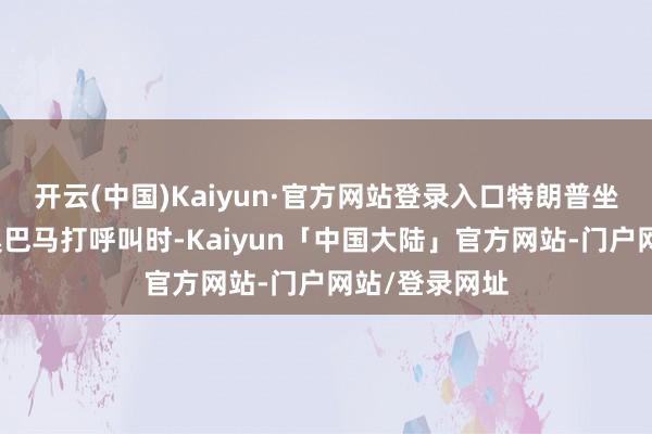 开云(中国)Kaiyun·官方网站登录入口特朗普坐在位置上和奥巴马打呼叫时-Kaiyun「中国大陆」官方网站-门户网站/登录网址