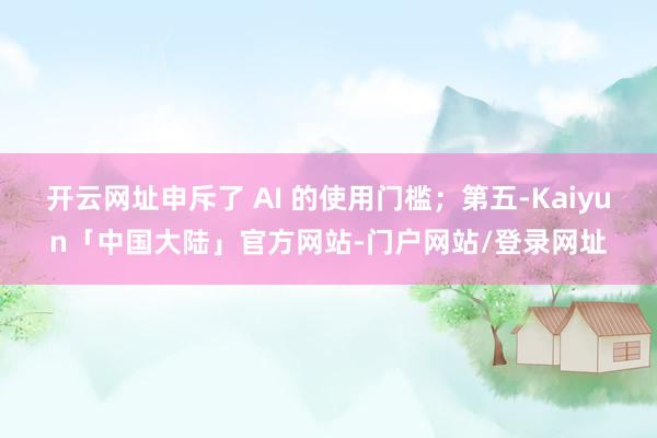 开云网址申斥了 AI 的使用门槛；第五-Kaiyun「中国大陆」官方网站-门户网站/登录网址
