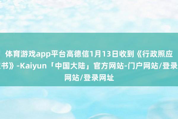 体育游戏app平台高德信1月13日收到《行政照应决定书》-Kaiyun「中国大陆」官方网站-门户网站/登录网址