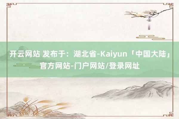 开云网站 发布于：湖北省-Kaiyun「中国大陆」官方网站-门户网站/登录网址