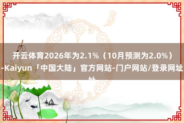 开云体育2026年为2.1%（10月预测为2.0%）-Kaiyun「中国大陆」官方网站-门户网站/登录网址