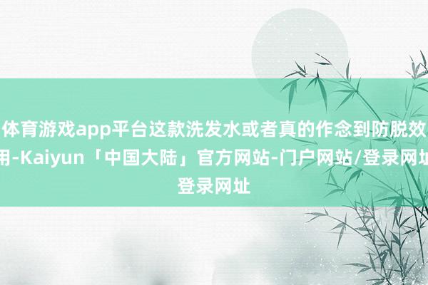 体育游戏app平台这款洗发水或者真的作念到防脱效用-Kaiyun「中国大陆」官方网站-门户网站/登录网址