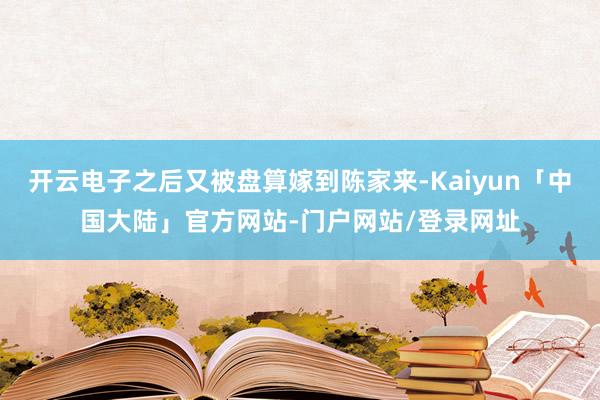 开云电子之后又被盘算嫁到陈家来-Kaiyun「中国大陆」官方网站-门户网站/登录网址