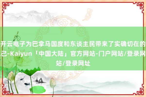 开云电子为巴拿马国度和东谈主民带来了实确切在的克己-Kaiyun「中国大陆」官方网站-门户网站/登录网址