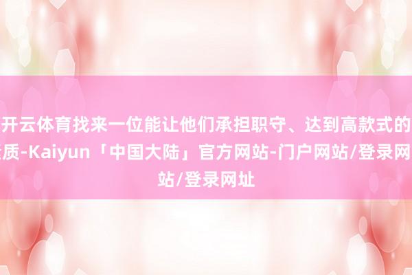 开云体育找来一位能让他们承担职守、达到高款式的素质-Kaiyun「中国大陆」官方网站-门户网站/登录网址