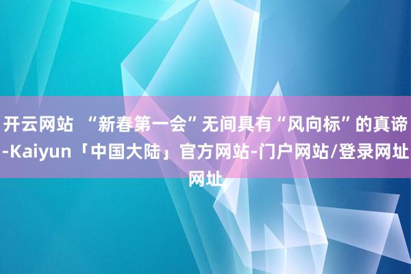 开云网站  “新春第一会”无间具有“风向标”的真谛-Kaiyun「中国大陆」官方网站-门户网站/登录网址