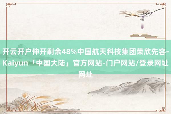开云开户伸开剩余48%中国航天科技集团荣欣先容-Kaiyun「中国大陆」官方网站-门户网站/登录网址