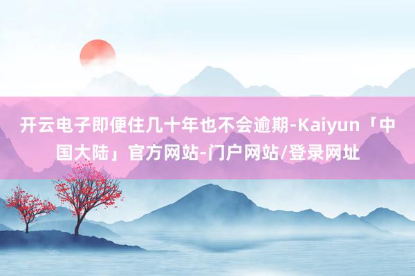 开云电子即便住几十年也不会逾期-Kaiyun「中国大陆」官方网站-门户网站/登录网址