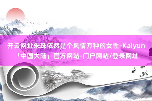 开云网址朱珠依然是个风情万种的女性-Kaiyun「中国大陆」官方网站-门户网站/登录网址