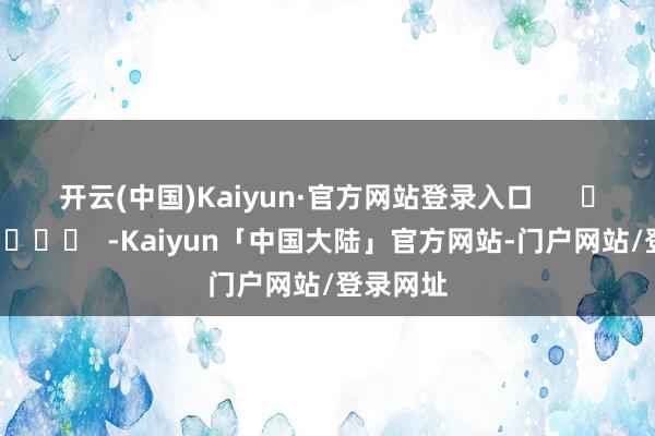 开云(中国)Kaiyun·官方网站登录入口      		  					  -Kaiyun「中国大陆」官方网站-门户网站/登录网址