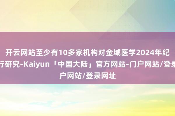 开云网站至少有10多家机构对金域医学2024年纪迹进行研究-Kaiyun「中国大陆」官方网站-门户网站/登录网址