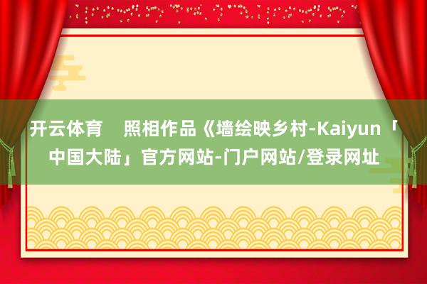开云体育    照相作品《墙绘映乡村-Kaiyun「中国大陆」官方网站-门户网站/登录网址