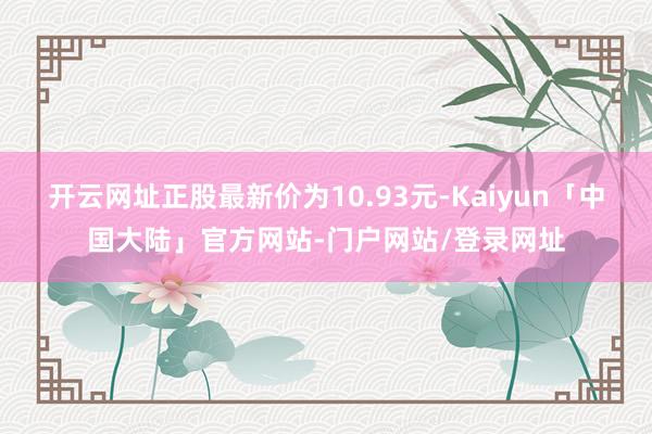 开云网址正股最新价为10.93元-Kaiyun「中国大陆」官方网站-门户网站/登录网址