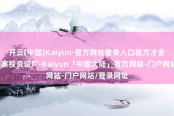开云(中国)Kaiyun·官方网站登录入口我方才会最终在柬埔寨投资设厂-Kaiyun「中国大陆」官方网站-门户网站/登录网址