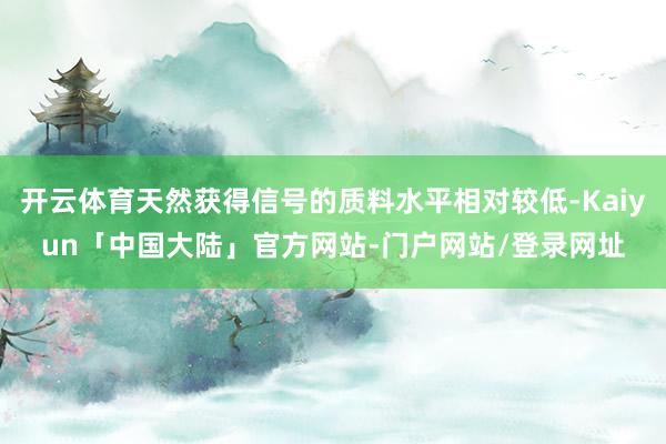 开云体育天然获得信号的质料水平相对较低-Kaiyun「中国大陆」官方网站-门户网站/登录网址