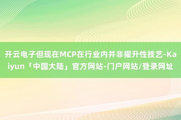开云电子但现在MCP在行业内并非擢升性技艺-Kaiyun「中国大陆」官方网站-门户网站/登录网址