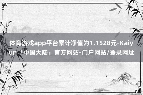 体育游戏app平台累计净值为1.1528元-Kaiyun「中国大陆」官方网站-门户网站/登录网址
