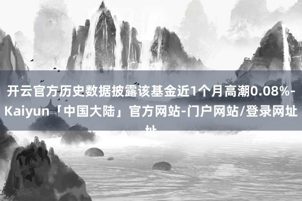 开云官方历史数据披露该基金近1个月高潮0.08%-Kaiyun「中国大陆」官方网站-门户网站/登录网址