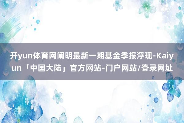 开yun体育网阐明最新一期基金季报浮现-Kaiyun「中国大陆」官方网站-门户网站/登录网址