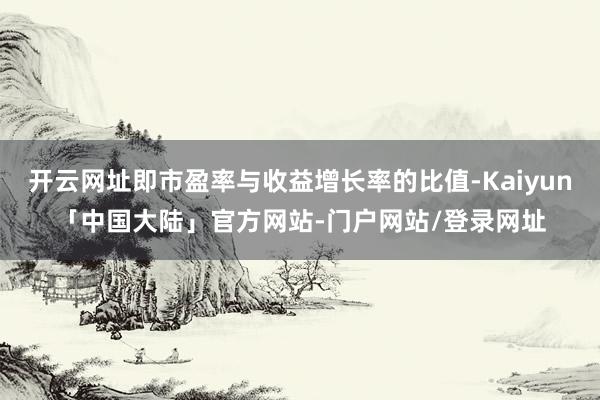 开云网址即市盈率与收益增长率的比值-Kaiyun「中国大陆」官方网站-门户网站/登录网址