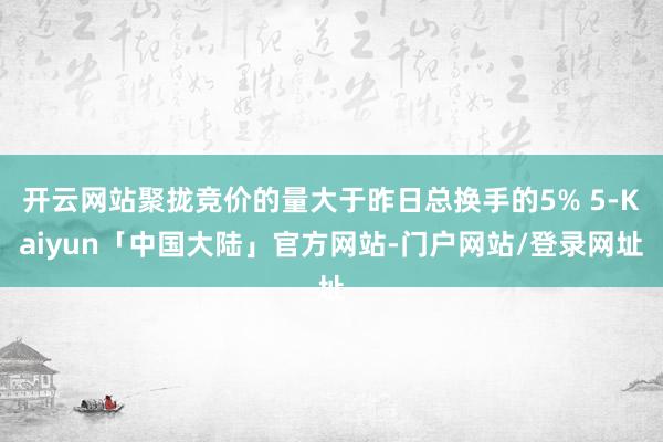 开云网站聚拢竞价的量大于昨日总换手的5% 5-Kaiyun「中国大陆」官方网站-门户网站/登录网址