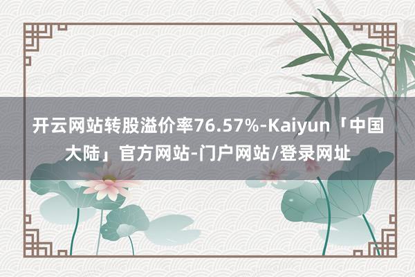 开云网站转股溢价率76.57%-Kaiyun「中国大陆」官方网站-门户网站/登录网址
