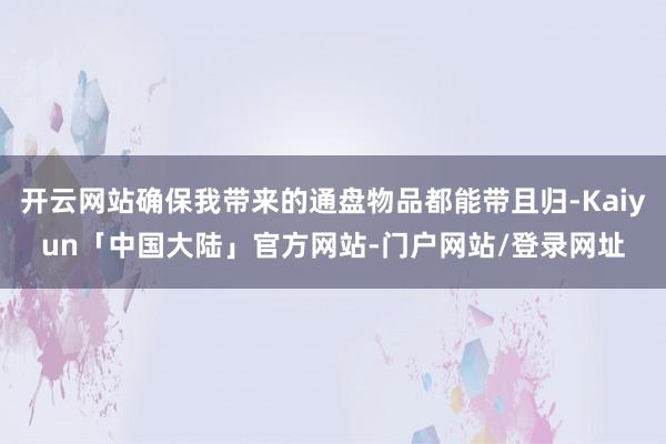 开云网站确保我带来的通盘物品都能带且归-Kaiyun「中国大陆」官方网站-门户网站/登录网址